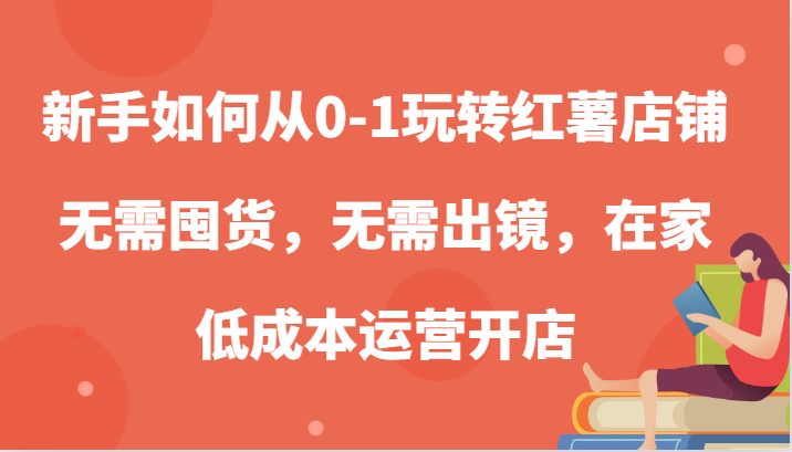 新手如何从0-1玩转红薯店铺，无需囤货，无需出镜，在家低成本运营开店_生财有道创业网