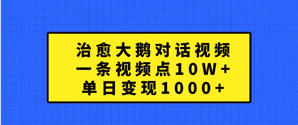 治愈大鹅对话视频，一条视频点赞 10W+，单日变现1000+_生财有道创业网