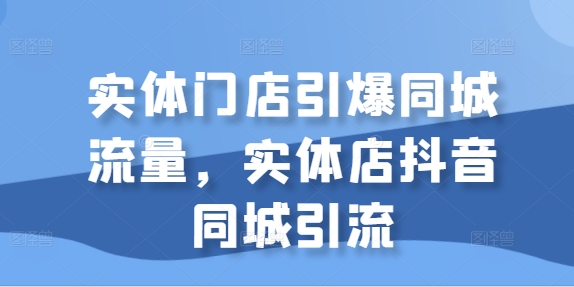 实体门店引爆同城流量，实体店抖音同城引流——生财有道创业项目网