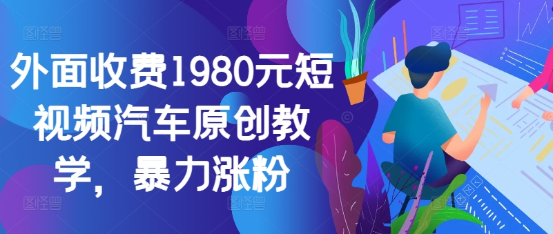 外面收费1980元短视频汽车原创教学，暴力涨粉——生财有道创业项目网