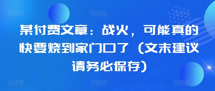 某付费文章：战火，可能真的快要烧到家门口了 (文末建议请务必保存)——生财有道创业项目网