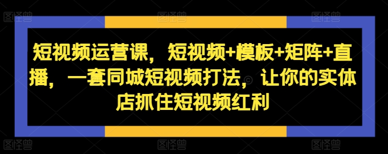 短视频运营课，短视频+模板+矩阵+直播，一套同城短视频打法，让你的实体店抓住短视频红利——生财有道创业项目网