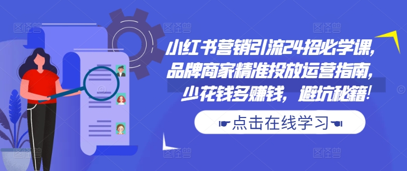 小红书营销引流24招必学课，品牌商家精准投放运营指南，少花钱多赚钱，避坑秘籍!——生财有道创业项目网