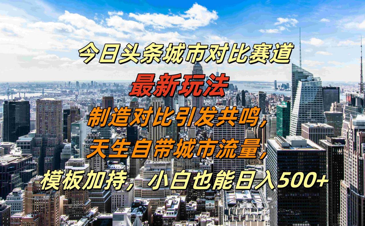 今日头条城市对比赛道最新玩法，制造对比引发共鸣，天生自带城市流量，小白也能日入500+【揭秘】——生财有道创业项目网