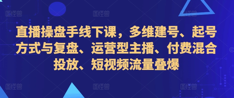 直播操盘手线下课，多维建号、起号方式与复盘、运营型主播、付费混合投放、短视频流量叠爆——生财有道创业项目网