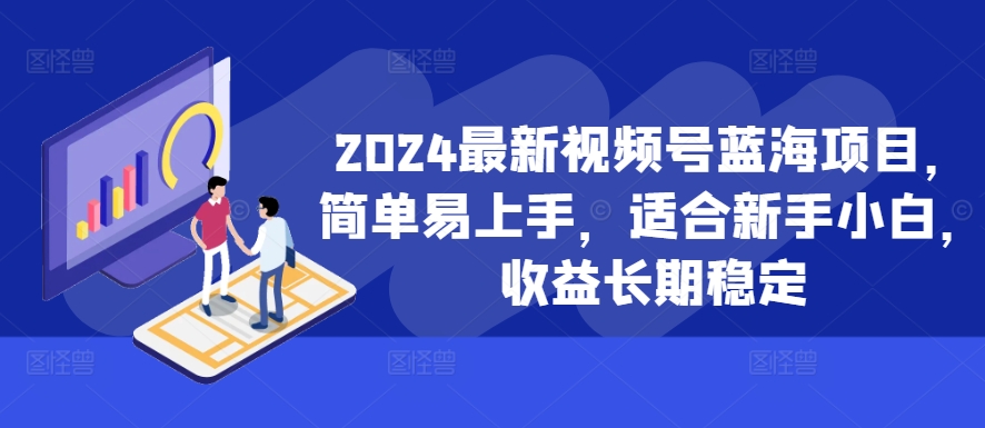 2024最新视频号蓝海项目，简单易上手，适合新手小白，收益长期稳定——生财有道创业项目网