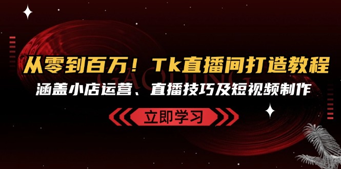 （13098期）从零到百万！Tk直播间打造教程，涵盖小店运营、直播技巧及短视频制作_生财有道创业项目网