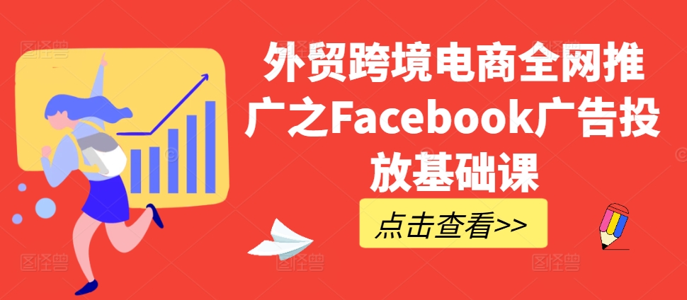 外贸跨境电商全网推广之Facebook广告投放基础课——生财有道创业项目网