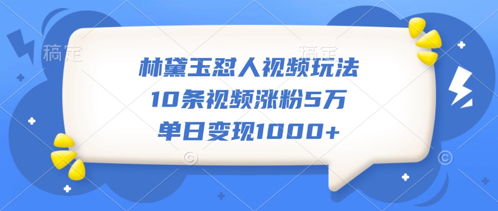 林黛玉怼人视频玩法，10条视频涨粉5万，单日变现1000+_生财有道创业网