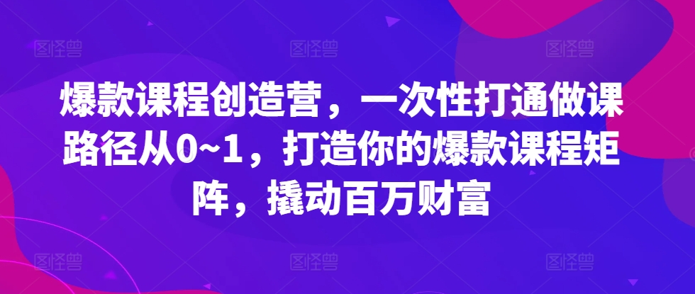 爆款课程创造营，​一次性打通做课路径从0~1，打造你的爆款课程矩阵，撬动百万财富——生财有道创业项目网
