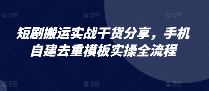 短剧搬运实战干货分享，手机自建去重模板实操全流程——生财有道创业项目网