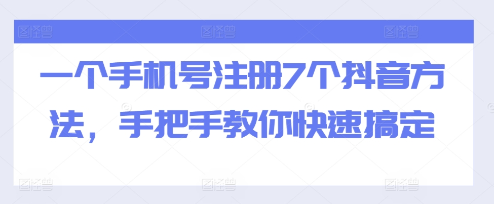 一个手机号注册7个抖音方法，手把手教你快速搞定——生财有道创业项目网