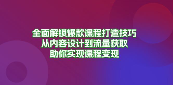 （13176期）全面解锁爆款课程打造技巧，从内容设计到流量获取，助你实现课程变现_生财有道创业项目网