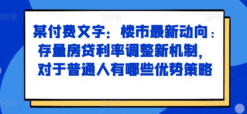 某付费文章：楼市最新动向，存量房贷利率调整新机制，对于普通人有哪些优势策略——生财有道创业项目网