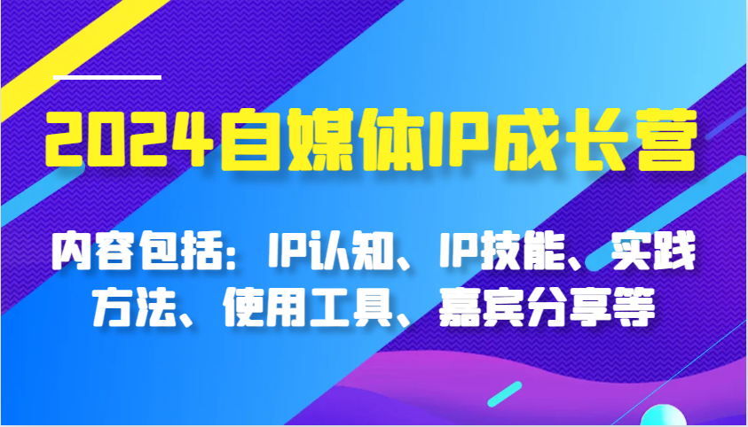 2024自媒体IP成长营，内容包括：IP认知、IP技能、实践方法、使用工具、嘉宾分享等_生财有道创业网