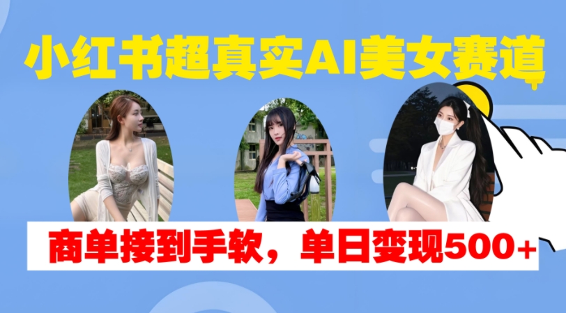 小红书超真实AI美女赛道，商单拿到手软，单日变现500+_生财有道创业网