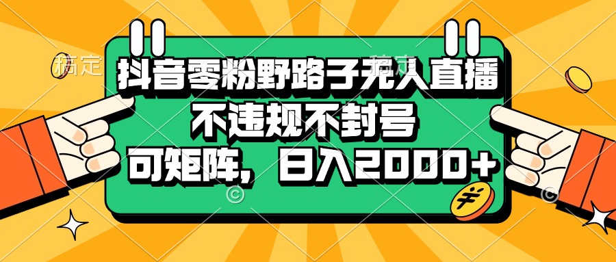 （13336期）抖音零粉野路子无人直播，不违规不封号，可矩阵，日入2000+_生财有道创业项目网