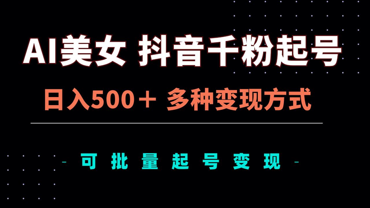 （13338期）AI美女抖音千粉起号玩法，日入500＋，多种变现方式，可批量矩阵起号出售_生财有道创业项目网