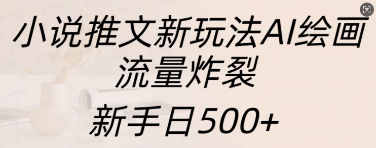 小说推文新玩法AI绘画，流量炸裂，新手日500+【揭秘】_生财有道创业网