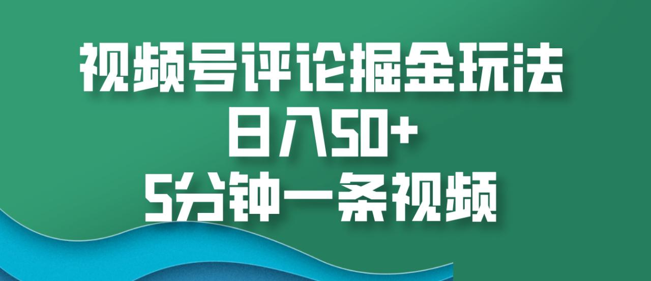 视频号评论掘金玩法，日入50+，5分钟一条视频_生财有道创业网